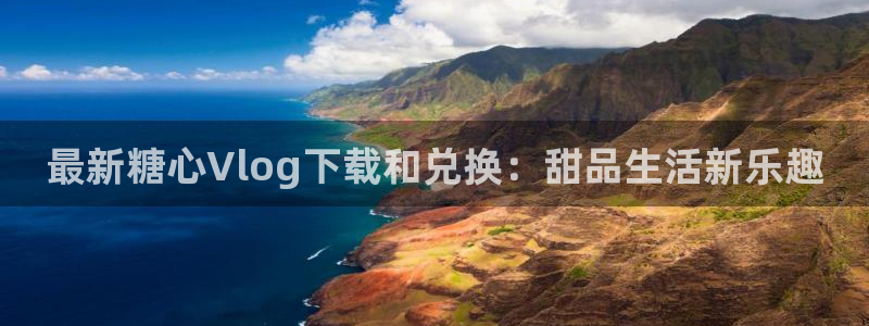 糖心vlog青鸟：最新糖心Vlog下载和兑换：甜品生活新乐趣