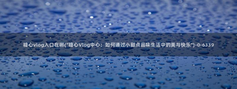 糖心vlog博客版：糖心vlog入口在哪(\