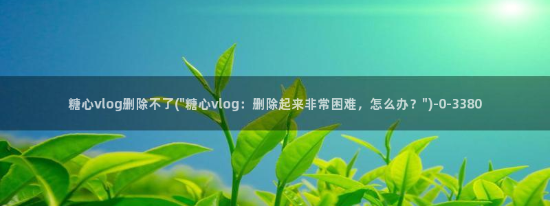 糖心vlog奶茶妹妹：糖心vlog删除不