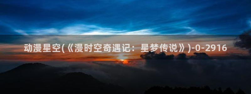 斗破苍穹动漫：动漫星空(《漫时空奇遇记：星梦传说》)