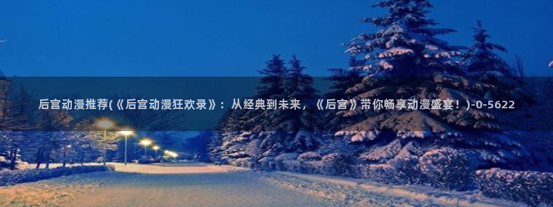 动漫肉片：后宫动漫推荐(《后宫动漫狂欢录》：从经典到未来，《后宫》带你畅享动漫盛宴！)