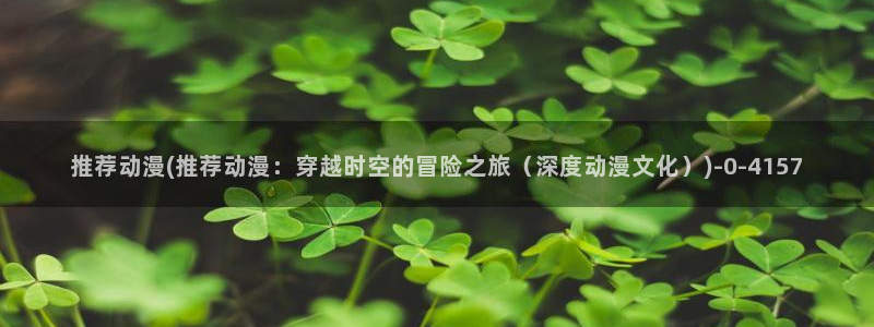 动漫之家：推荐动漫(推荐动漫：穿越时空的冒险之旅（深度动漫文化）)